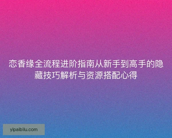 恋香缘全流程进阶指南从新手到高手的隐藏技巧解析与资源搭配心得