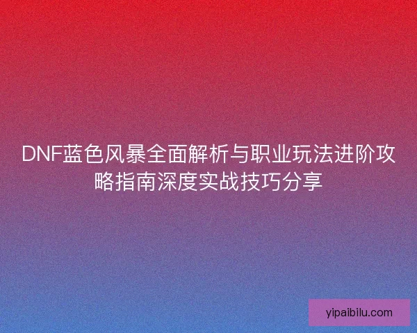 DNF蓝色风暴全面解析与职业玩法进阶攻略指南深度实战技巧分享