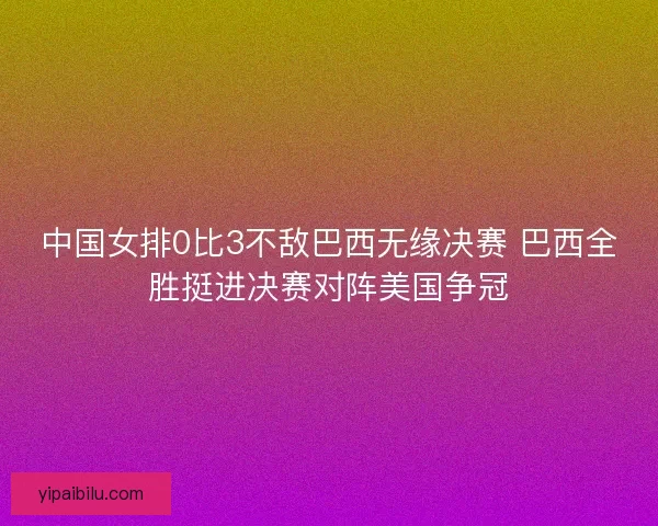 中国女排0比3不敌巴西无缘决赛 巴西全胜挺进决赛对阵美国争冠