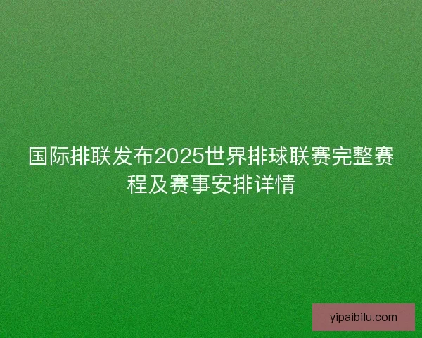 国际排联发布2025世界排球联赛完整赛程及赛事安排详情